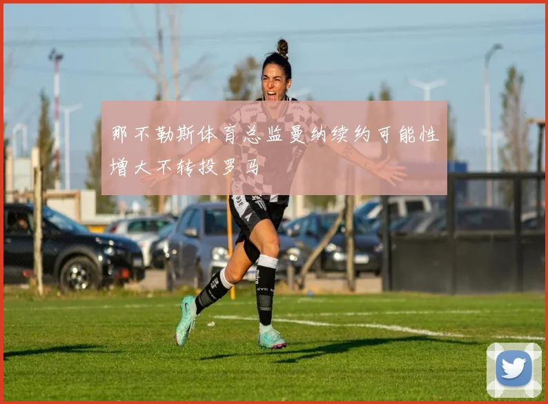 那不勒斯体育总监曼纳续约可能性增大不转投罗马