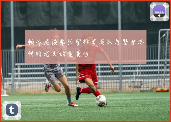 帕齐尼谈弗拉霍维奇离队与瑟尔洛特对尤文的重要性