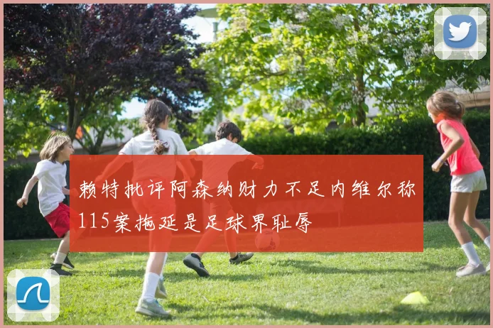 赖特批评阿森纳财力不足内维尔称115案拖延是足球界耻辱