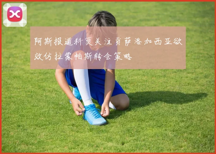 阿斯报道科莫关注贡萨洛加西亚欲效仿拉蒙帕斯转会策略