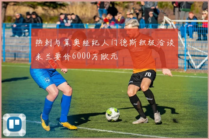 热刺与莱奥经纪人门德斯积极洽谈米兰要价6000万欧元