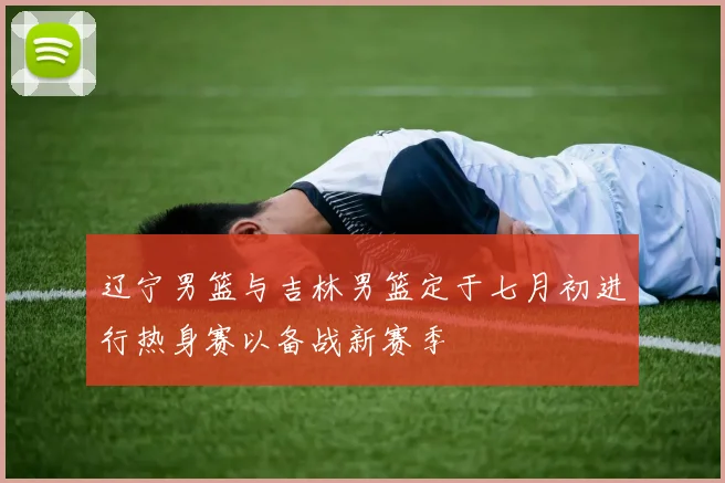 辽宁男篮与吉林男篮定于七月初进行热身赛以备战新赛季