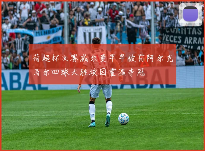荷超杯决赛威尔曼早早被罚阿尔克马尔四球大胜埃因霍温夺冠