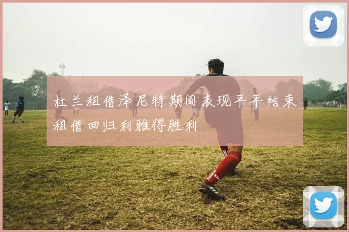 杜兰租借泽尼特期间表现平平结束租借回归利雅得胜利