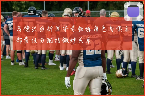 马德兴分析国字号教练角色与俱乐部责任分配的微妙关系