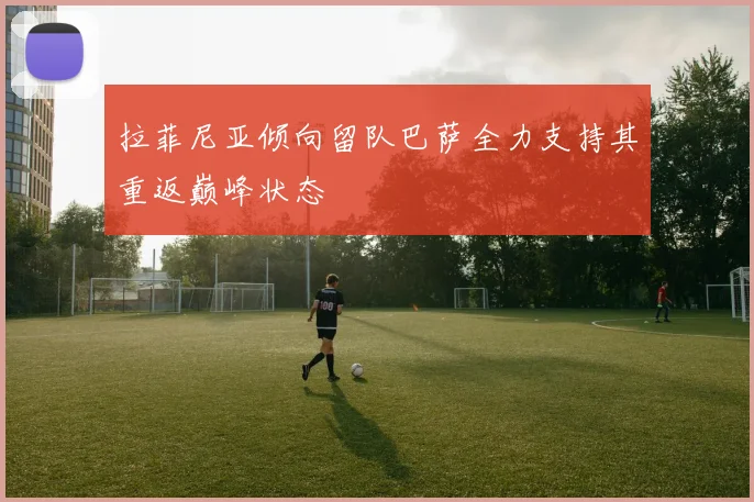 拉菲尼亚倾向留队巴萨全力支持其重返巅峰状态
