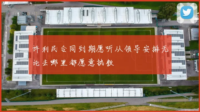 许利民合同到期愿听从领导安排无论去哪里都愿意执教