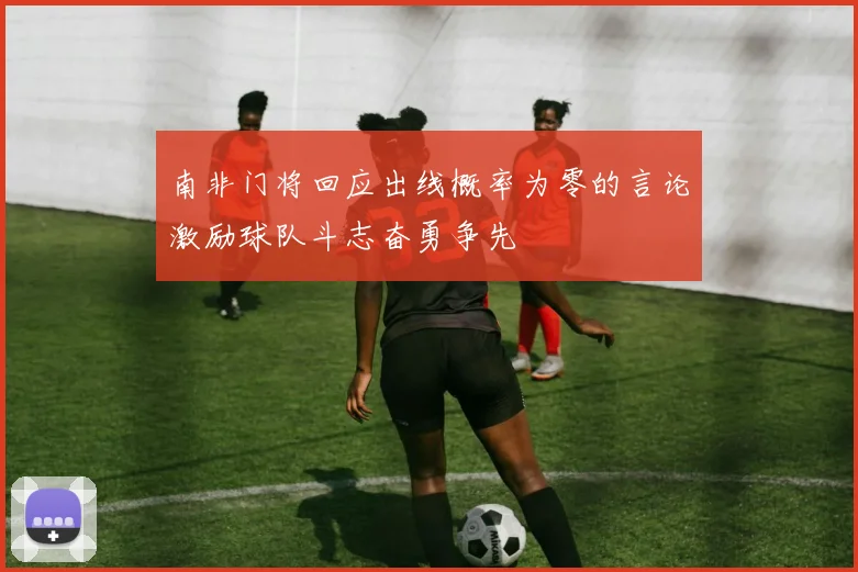 南非门将回应出线概率为零的言论激励球队斗志奋勇争先