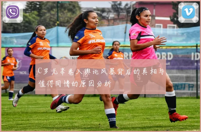 C罗无辜卷入舆论风暴背后的真相与值得同情的原因分析
