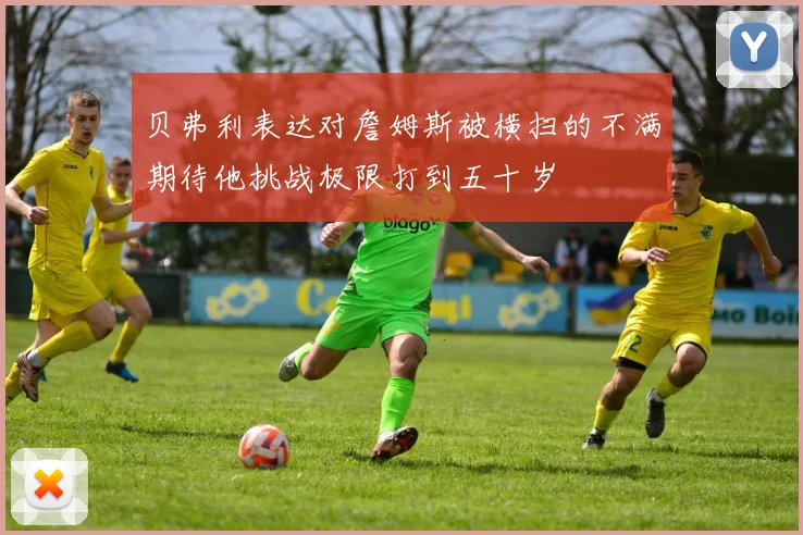 贝弗利表达对詹姆斯被横扫的不满期待他挑战极限打到五十岁