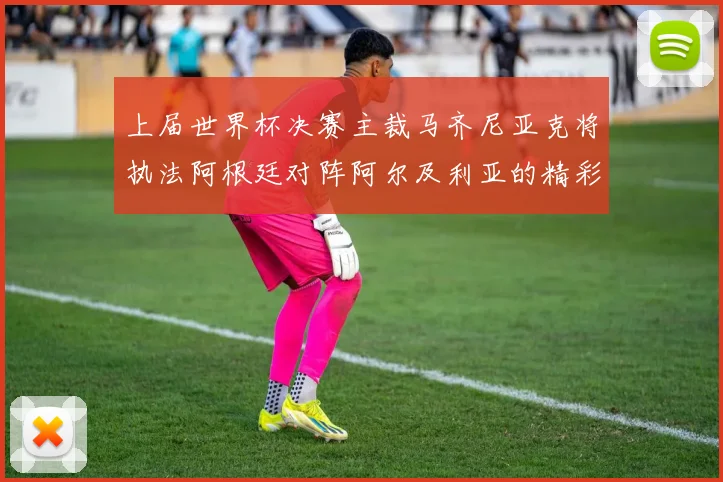 上届世界杯决赛主裁马齐尼亚克将执法阿根廷对阵阿尔及利亚的精彩对决