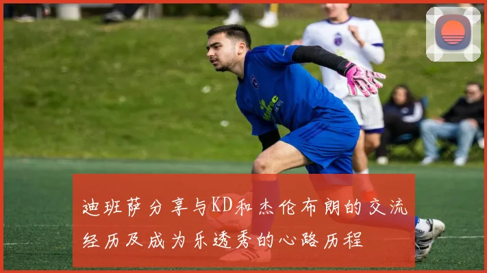 迪班萨分享与KD和杰伦布朗的交流经历及成为乐透秀的心路历程