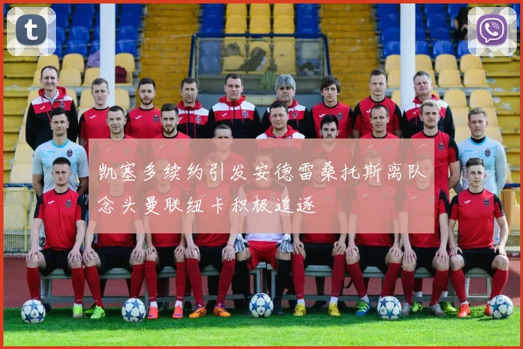 凯塞多续约引发安德雷桑托斯离队念头曼联纽卡积极追逐