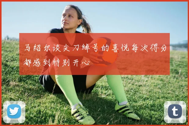 马绍尔谈尖刀绰号的喜悦每次得分都感到特别开心