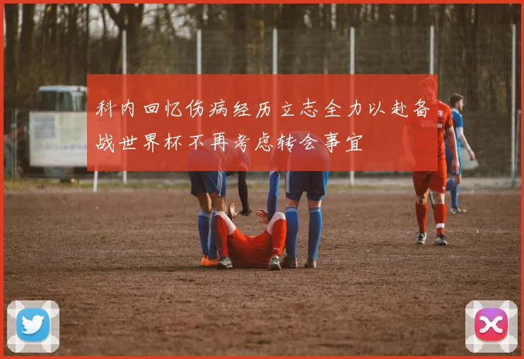 科内回忆伤病经历立志全力以赴备战世界杯不再考虑转会事宜