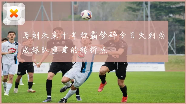 马刺未来十年称霸梦碎今日失利或成球队重建的转折点
