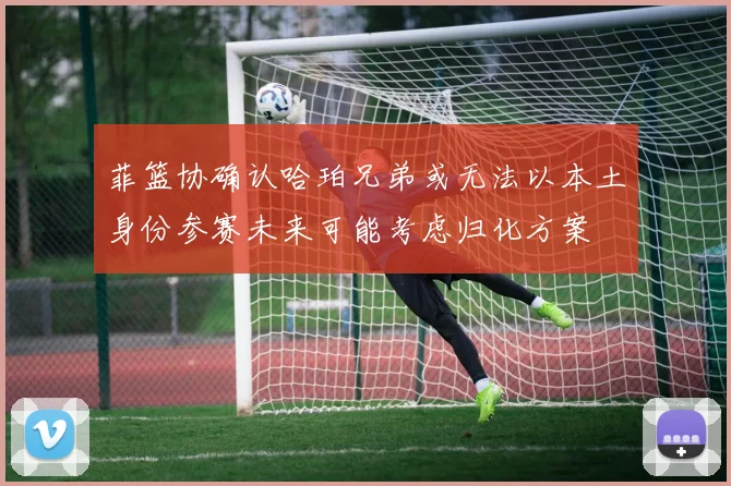 菲篮协确认哈珀兄弟或无法以本土身份参赛未来可能考虑归化方案