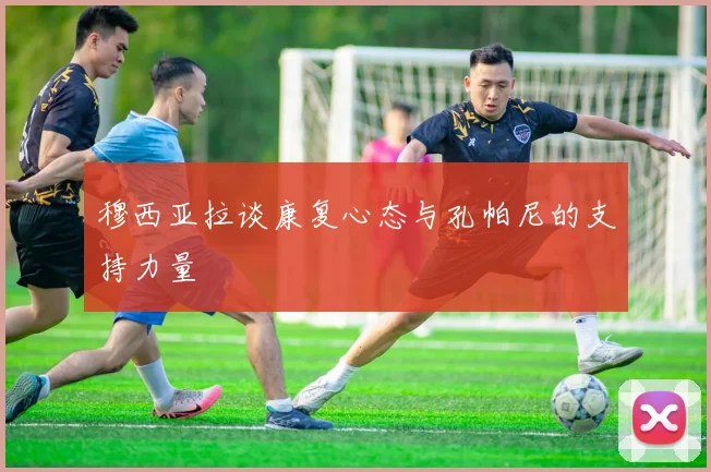 穆西亚拉谈康复心态与孔帕尼的支持力量