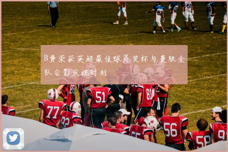 B费荣获英超最佳球员奖杯与曼联全队合影庆祝时刻