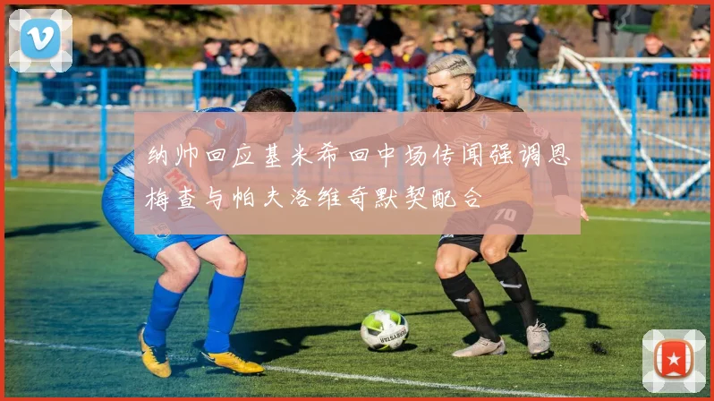 纳帅回应基米希回中场传闻强调恩梅查与帕夫洛维奇默契配合