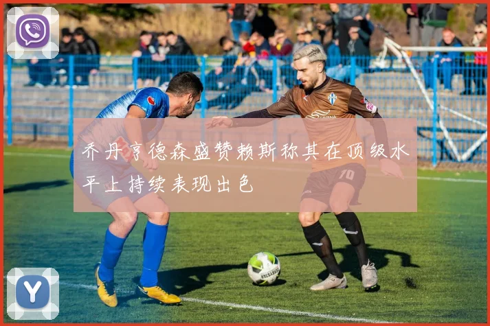 乔丹亨德森盛赞赖斯称其在顶级水平上持续表现出色