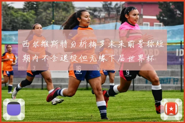 西尔维斯特分析梅罗未来前景称短期内不会退役但无缘下届世界杯
