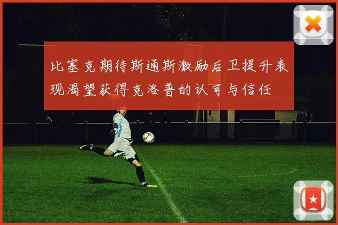 比塞克期待斯通斯激励后卫提升表现渴望获得克洛普的认可与信任