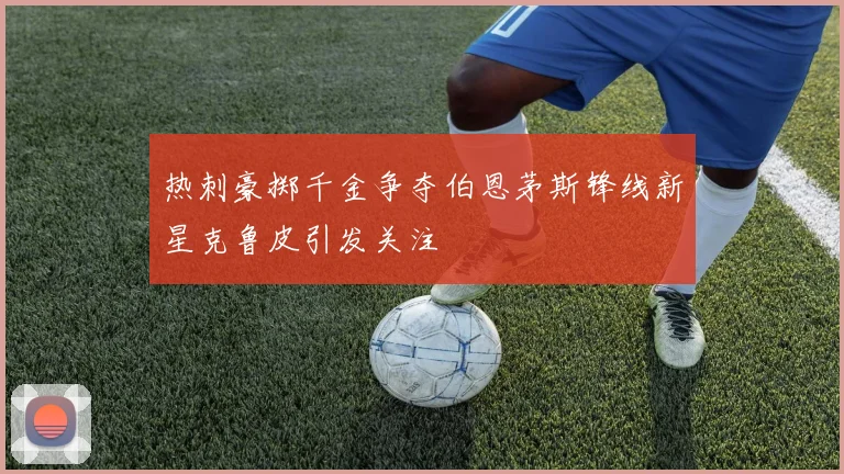 热刺豪掷千金争夺伯恩茅斯锋线新星克鲁皮引发关注