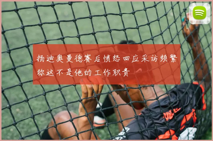 扬迪奥曼德赛后愤怒回应采访频繁称这不是他的工作职责