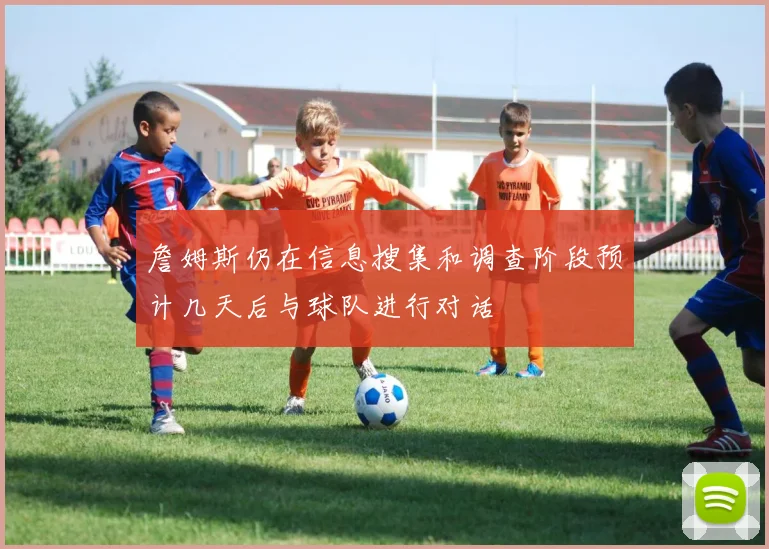 詹姆斯仍在信息搜集和调查阶段预计几天后与球队进行对话