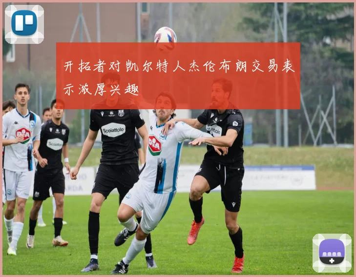 开拓者对凯尔特人杰伦布朗交易表示浓厚兴趣