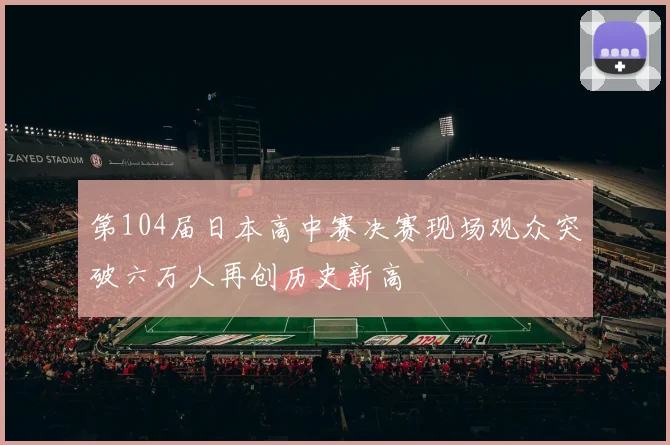 第104届日本高中赛决赛现场观众突破六万人再创历史新高