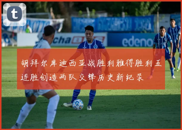 胡拜尔库迪西亚战胜利雅得胜利五连胜创造两队交锋历史新纪录