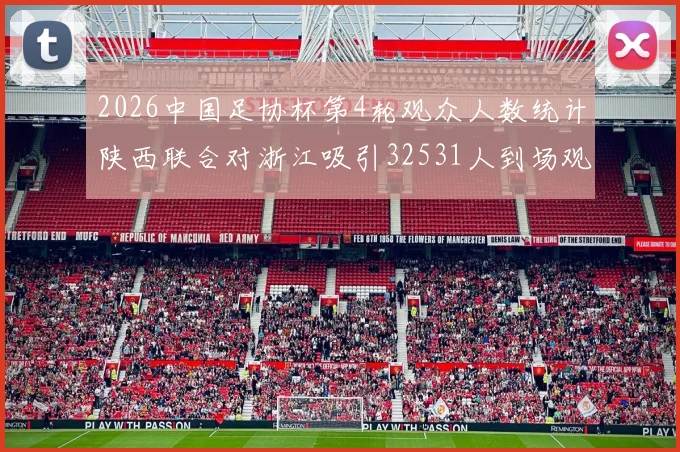 2026中国足协杯第4轮观众人数统计陕西联合对浙江吸引32531人到场观看