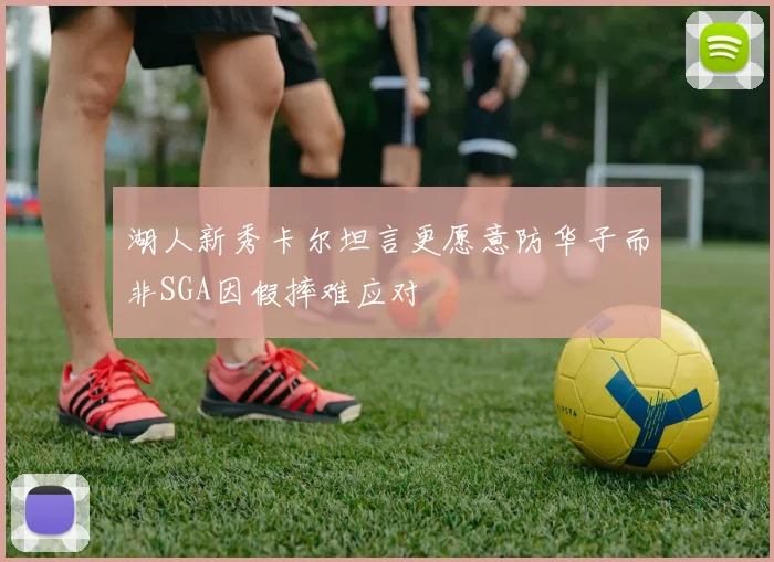 湖人新秀卡尔坦言更愿意防华子而非SGA因假摔难应对