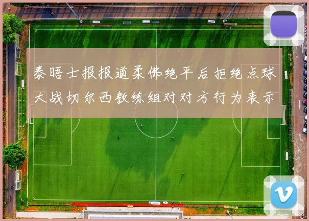 泰晤士报报道柔佛绝平后拒绝点球大战切尔西教练组对对方行为表示不满