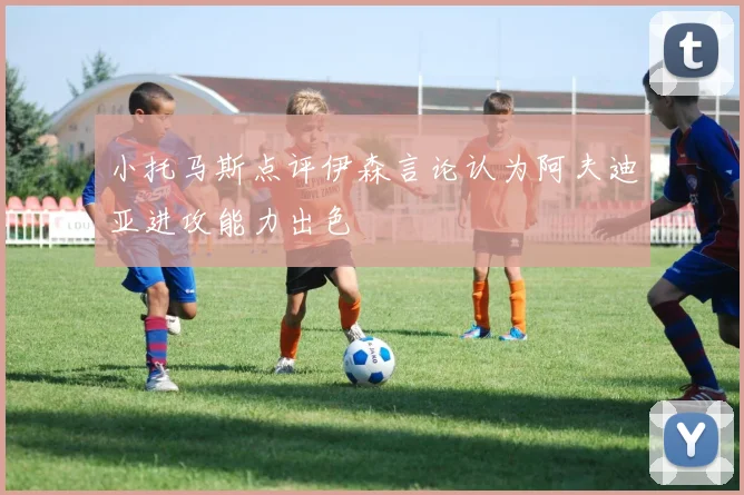 小托马斯点评伊森言论认为阿夫迪亚进攻能力出色