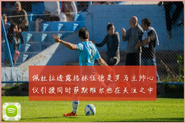 佩杜拉透露格林伍德是罗马主帅心仪引援同时萨默维尔也在关注之中
