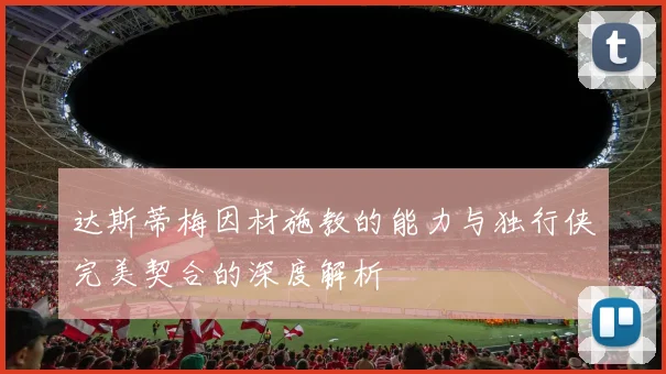 达斯蒂梅因材施教的能力与独行侠完美契合的深度解析
